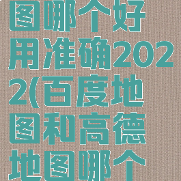 百度地图和高德地图哪个好用准确2022(百度地图和高德地图哪个好用准确疫情)