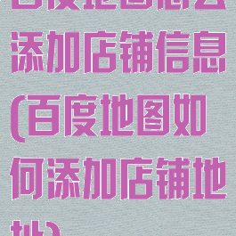 百度地图怎么添加店铺信息(百度地图如何添加店铺地址)