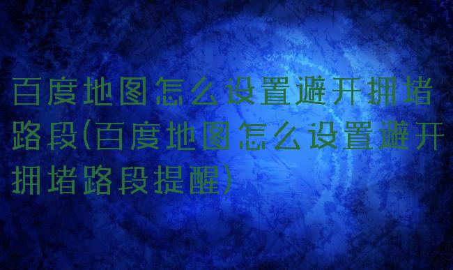 百度地图怎么设置避开拥堵路段(百度地图怎么设置避开拥堵路段提醒)