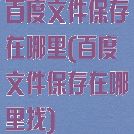 百度文件保存在哪里(百度文件保存在哪里找)