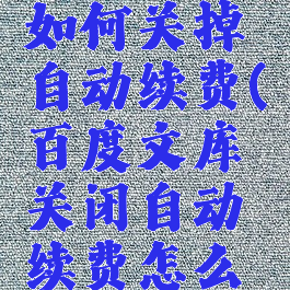 百度文库如何关掉自动续费(百度文库关闭自动续费怎么关闭)