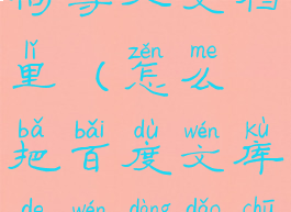 百度文库如何导入文档里(怎么把百度文库的文档导出来)