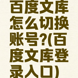 百度文库怎么切换账号?(百度文库登录入口)