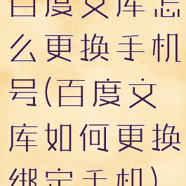 百度文库怎么更换手机号(百度文库如何更换绑定手机)
