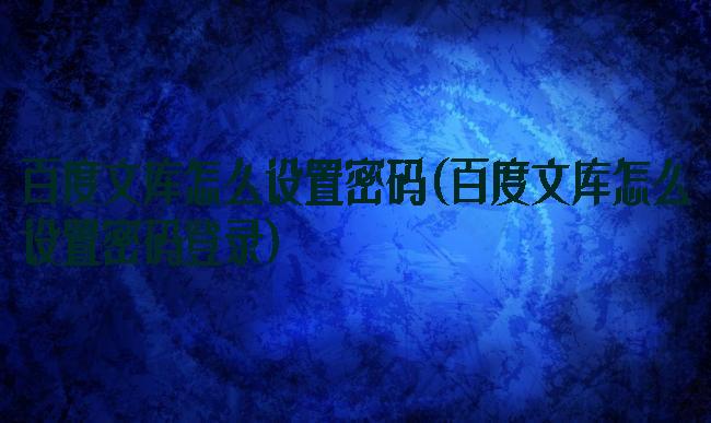 百度文库怎么设置密码(百度文库怎么设置密码登录)
