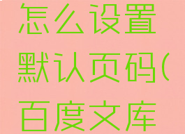百度文库怎么设置默认页码(百度文库怎么改)