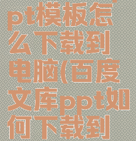 百度文库ppt模板怎么下载到电脑(百度文库ppt如何下载到电脑)