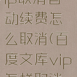 百度文库vip取消自动续费怎么取消(百度文库vip怎样取消自动续费)