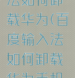 百度输入法如何卸载华为(百度输入法如何卸载华为手机软件)