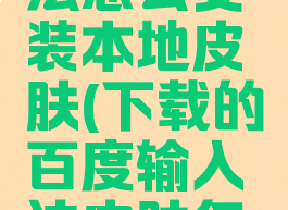 百度输入法怎么安装本地皮肤(下载的百度输入法皮肤怎么导入)