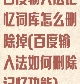 百度输入法记忆词库怎么删除掉(百度输入法如何删除记忆功能)