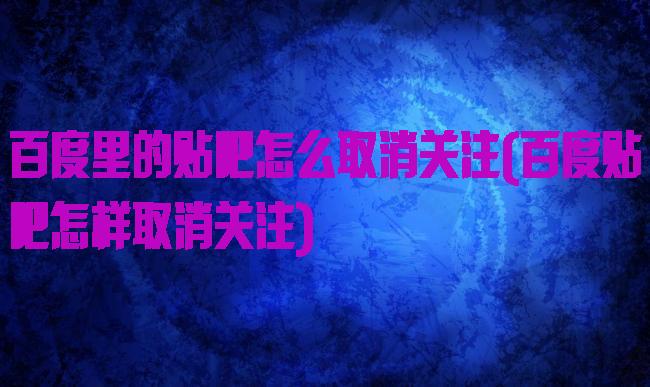 百度里的贴吧怎么取消关注(百度贴吧怎样取消关注)