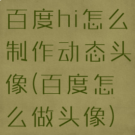 百度hi怎么制作动态头像(百度怎么做头像)