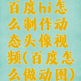 百度hi怎么制作动态头像视频(百度怎么做动图)