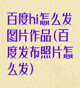 百度hi怎么发图片作品(百度发布照片怎么发)
