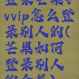 登录芒果tvvip怎么登录别人的(芒果如何登录别人的会员)