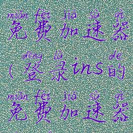 登录ins的免费加速器(登录ins的免费加速器苹果)