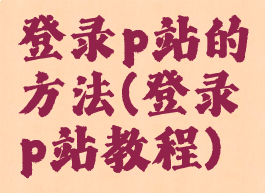 登录p站的方法(登录p站教程)