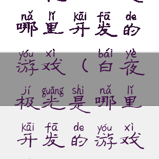 白夜极光是哪里开发的游戏(白夜极光是哪里开发的游戏软件)