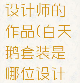 白天鹅套装是哪位设计师的作品(白天鹅套装是哪位设计师的作品?奇渊馈)