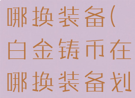 白金铸币在哪换装备(白金铸币在哪换装备划算)