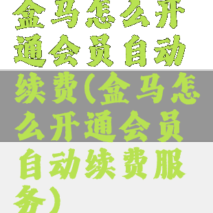 盒马怎么开通会员自动续费(盒马怎么开通会员自动续费服务)