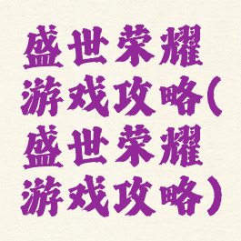盛世荣耀游戏攻略(盛世荣耀游戏攻略)