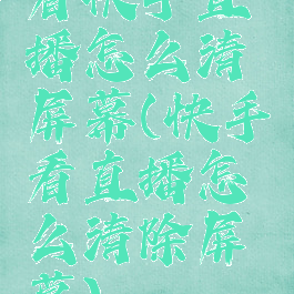 看快手直播怎么清屏幕(快手看直播怎么清除屏幕)