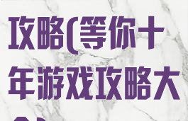 等你十年游戏攻略(等你十年游戏攻略大全)