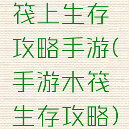 筏上生存攻略手游(手游木筏生存攻略)