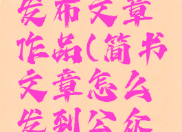 简书怎么发布文章作品(简书文章怎么发到公众号)