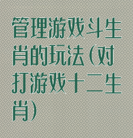 管理游戏斗生肖的玩法(对打游戏十二生肖)