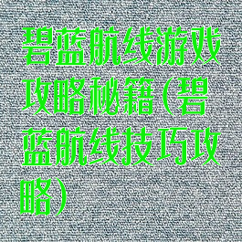 碧蓝航线游戏攻略秘籍(碧蓝航线技巧攻略)
