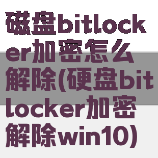 磁盘bitlocker加密怎么解除(硬盘bitlocker加密解除win10)