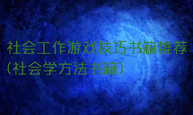 社会工作游戏技巧书籍推荐(社会学方法书籍)