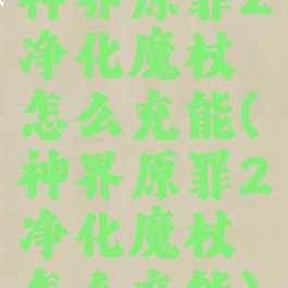 神界原罪2净化魔杖怎么充能(神界原罪2净化魔杖怎么充能)