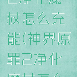 神界原罪2净化魔杖怎么充能(神界原罪2净化魔杖怎么获得)