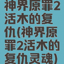 神界原罪2活木的复仇(神界原罪2活木的复仇灵魂)