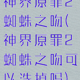 神界原罪2蜘蛛之吻(神界原罪2蜘蛛之吻可以洗掉吗)