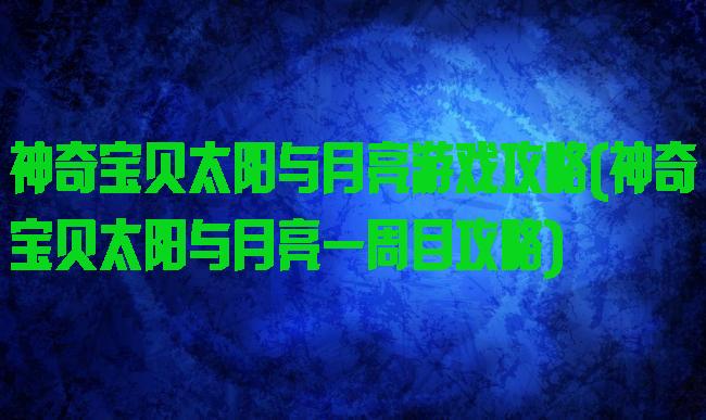 神奇宝贝太阳与月亮游戏攻略(神奇宝贝太阳与月亮一周目攻略)