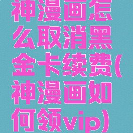 神漫画怎么取消黑金卡续费(神漫画如何领vip)