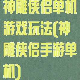 神雕侠侣单机游戏玩法(神雕侠侣手游单机)