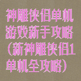 神雕侠侣单机游戏新手攻略(新神雕侠侣1单机全攻略)