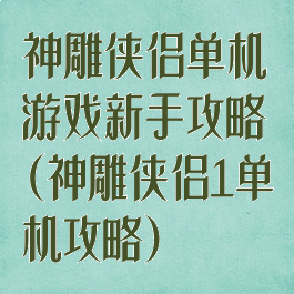 神雕侠侣单机游戏新手攻略(神雕侠侣1单机攻略)