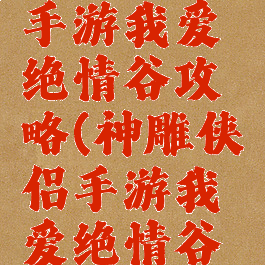 神雕侠侣手游我爱绝情谷攻略(神雕侠侣手游我爱绝情谷攻略图)