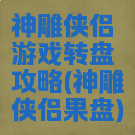 神雕侠侣游戏转盘攻略(神雕侠侣果盘)