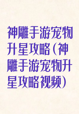 神雕手游宠物升星攻略(神雕手游宠物升星攻略视频)