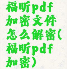福昕pdf加密文件怎么解密(福昕pdf加密)