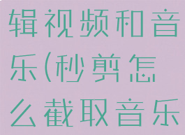 秒剪怎么剪辑视频和音乐(秒剪怎么截取音乐片段)