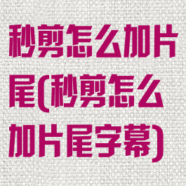 秒剪怎么加片尾(秒剪怎么加片尾字幕)